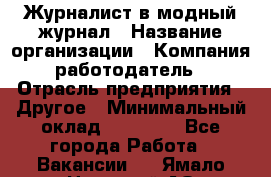 Журналист в модный журнал › Название организации ­ Компания-работодатель › Отрасль предприятия ­ Другое › Минимальный оклад ­ 30 000 - Все города Работа » Вакансии   . Ямало-Ненецкий АО,Муравленко г.